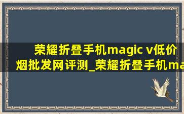 荣耀折叠手机magic v(低价烟批发网)评测_荣耀折叠手机magic v(低价烟批发网)价格